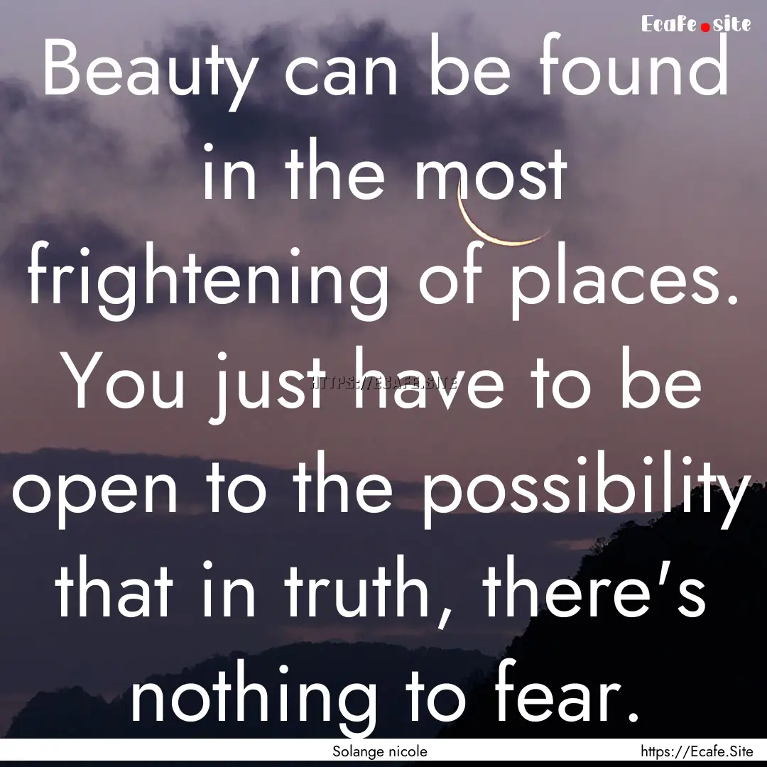 Beauty can be found in the most frightening.... : Quote by Solange nicole