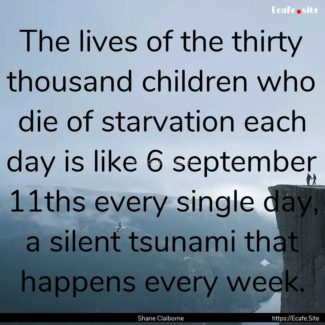 The lives of the thirty thousand children.... : Quote by Shane Claiborne