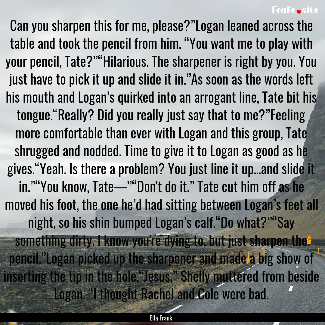 Can you sharpen this for me, please?”Logan.... : Quote by Ella Frank