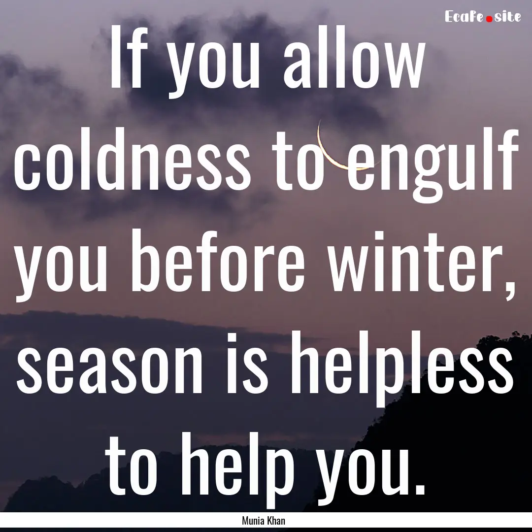 If you allow coldness to engulf you before.... : Quote by Munia Khan