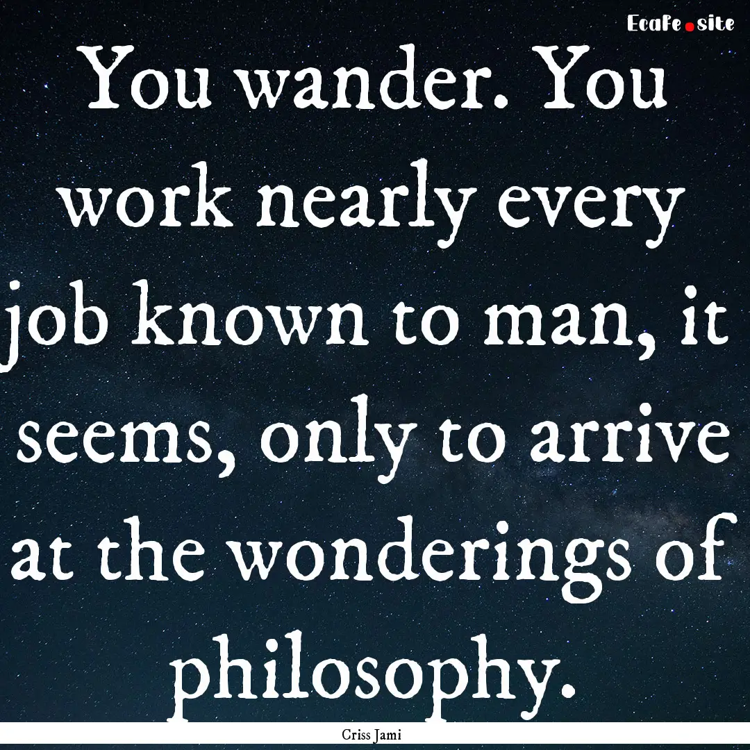 You wander. You work nearly every job known.... : Quote by Criss Jami