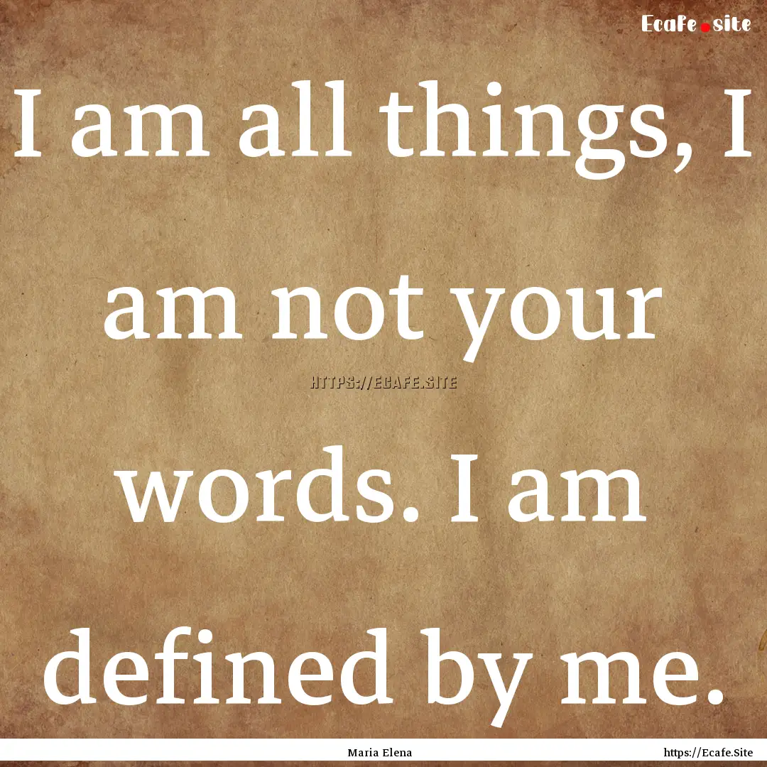 I am all things, I am not your words. I am.... : Quote by Maria Elena