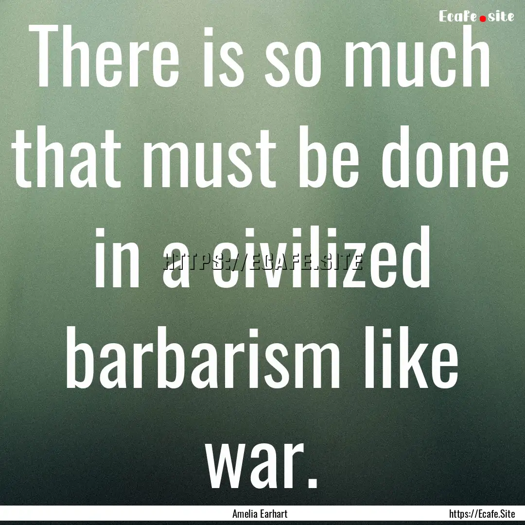 There is so much that must be done in a civilized.... : Quote by Amelia Earhart