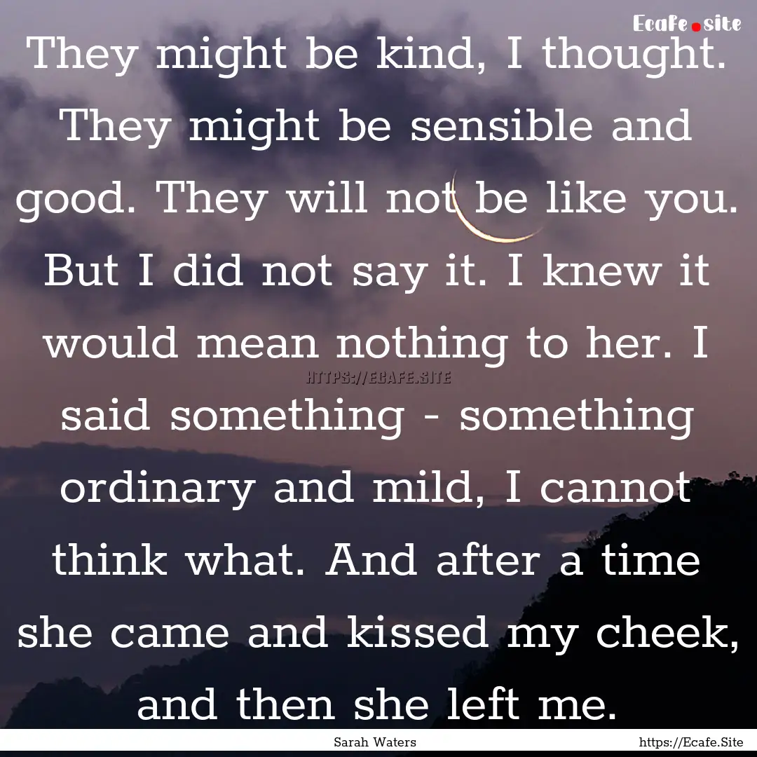 They might be kind, I thought. They might.... : Quote by Sarah Waters