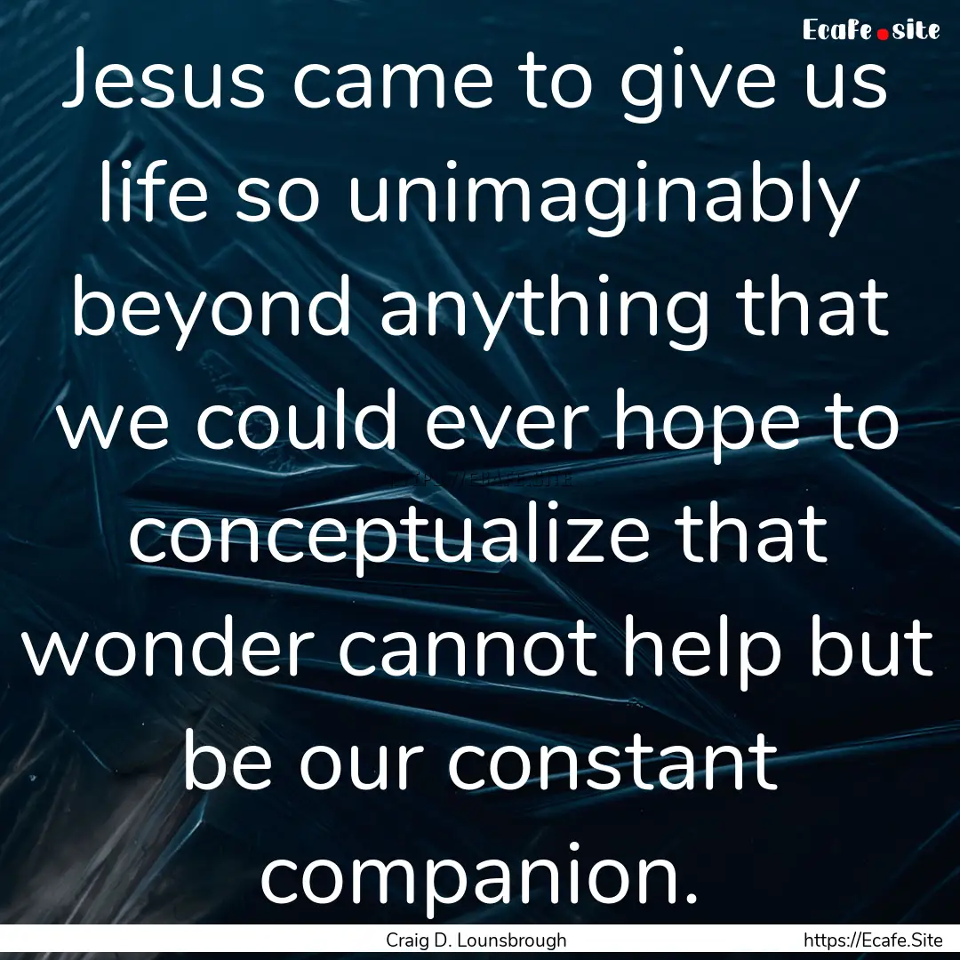 Jesus came to give us life so unimaginably.... : Quote by Craig D. Lounsbrough