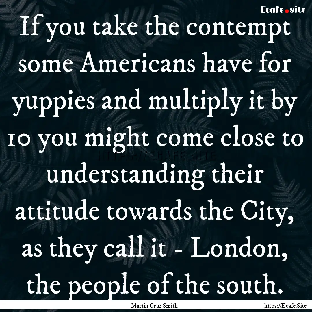 If you take the contempt some Americans have.... : Quote by Martin Cruz Smith