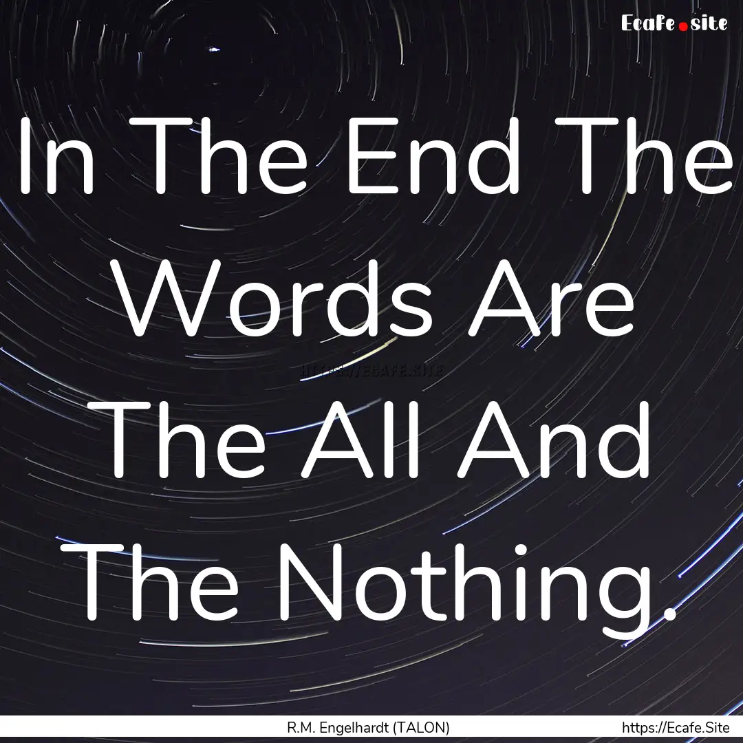 In The End The Words Are The All And The.... : Quote by R.M. Engelhardt (TALON)