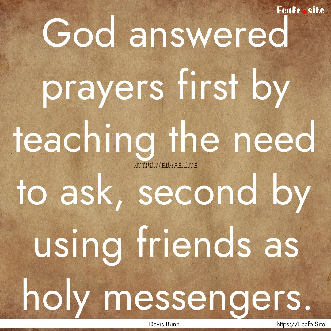 God answered prayers first by teaching the.... : Quote by Davis Bunn