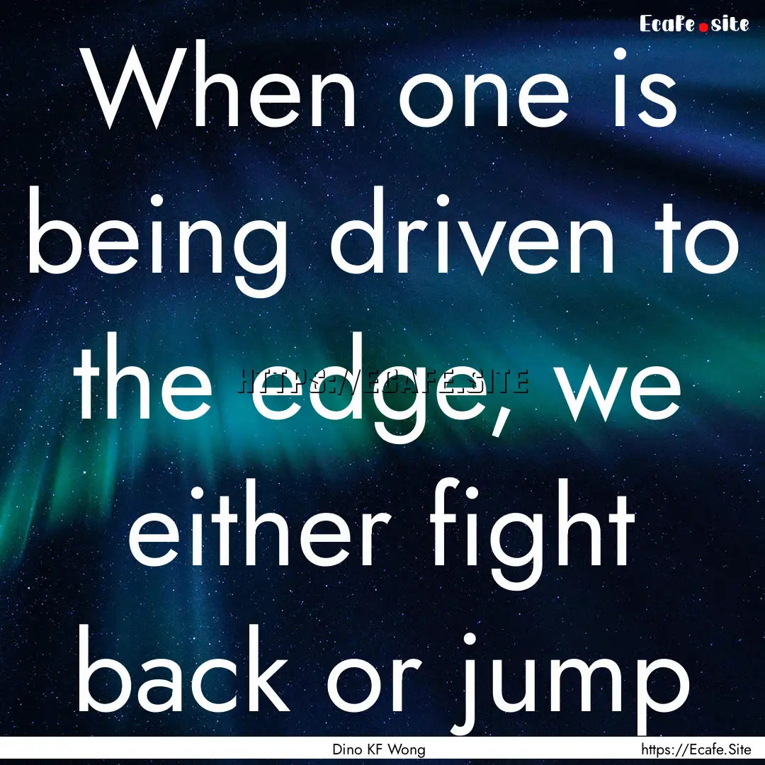 When one is being driven to the edge, we.... : Quote by Dino KF Wong