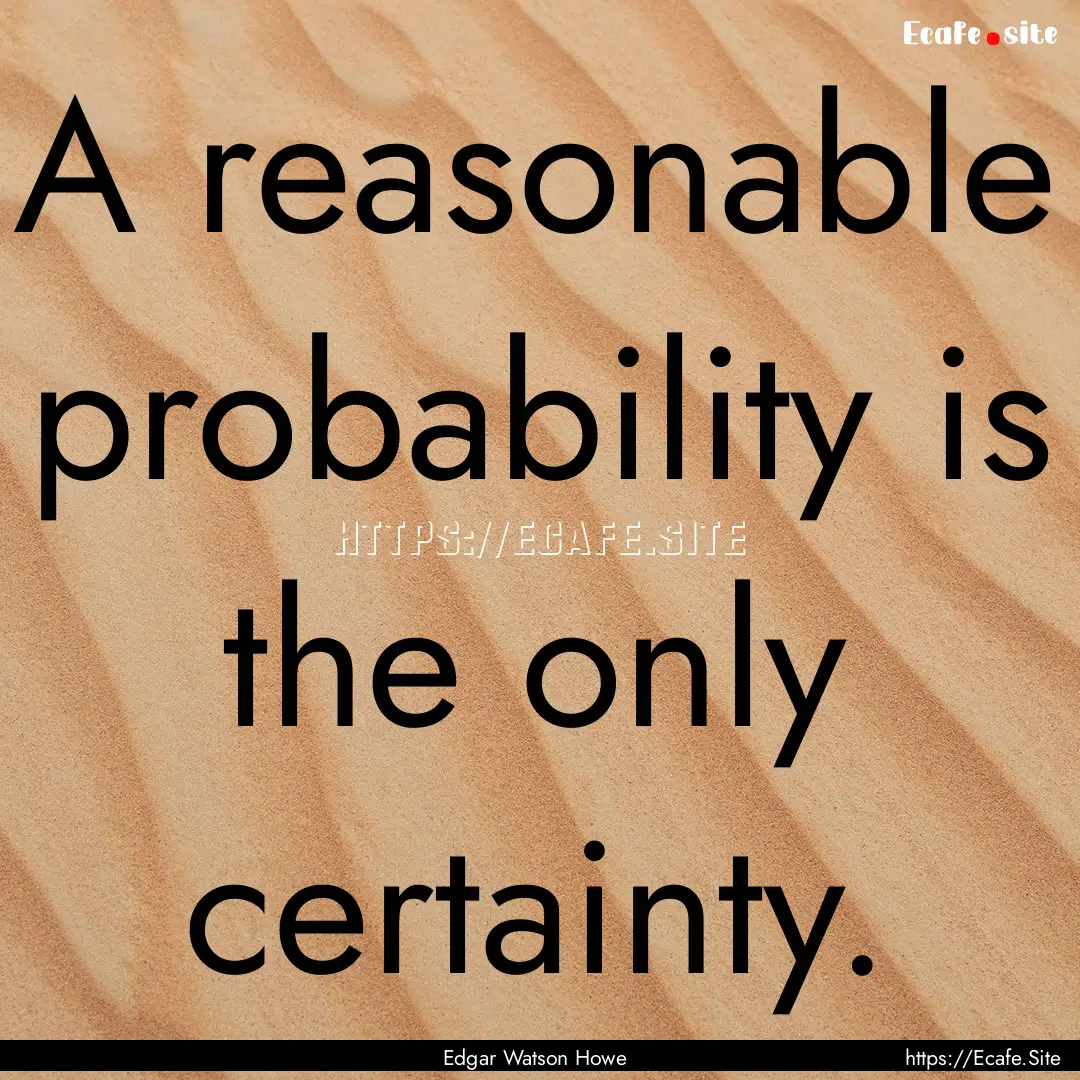 A reasonable probability is the only certainty..... : Quote by Edgar Watson Howe