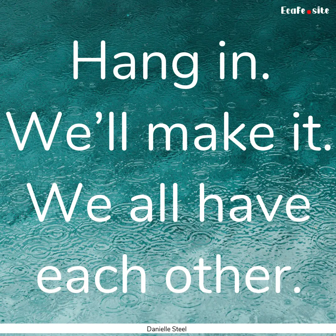 Hang in. We’ll make it. We all have each.... : Quote by Danielle Steel