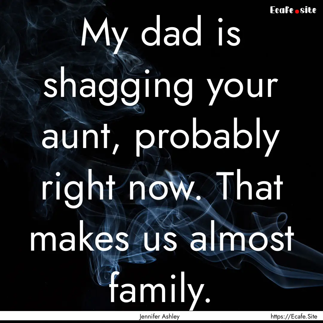 My dad is shagging your aunt, probably right.... : Quote by Jennifer Ashley