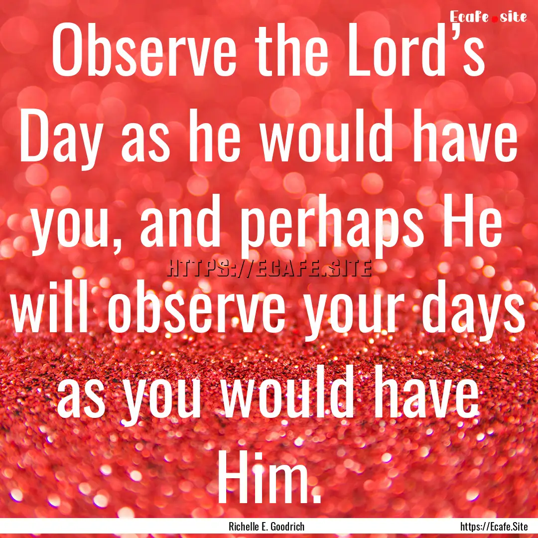 Observe the Lord’s Day as he would have.... : Quote by Richelle E. Goodrich