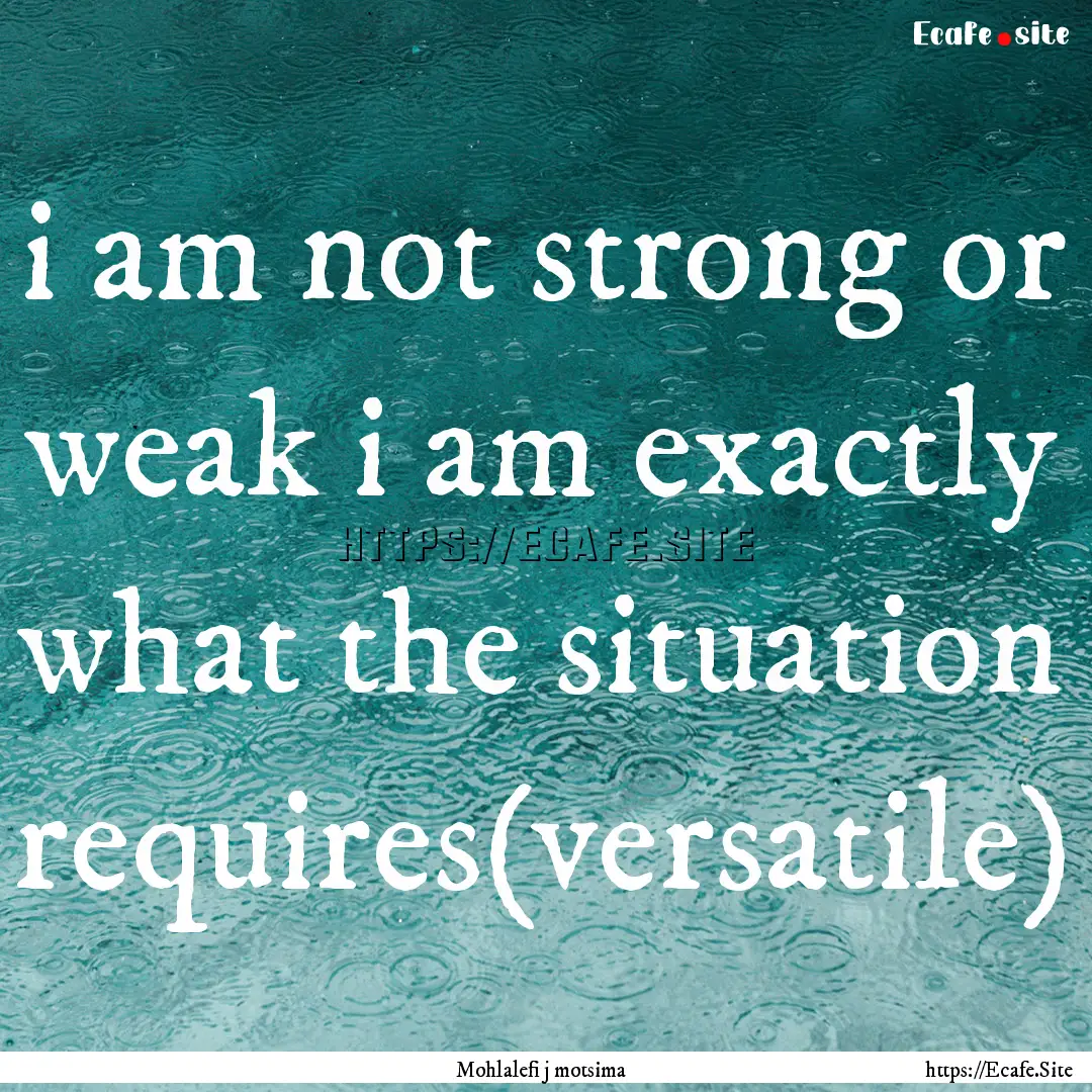 i am not strong or weak i am exactly what.... : Quote by Mohlalefi j motsima