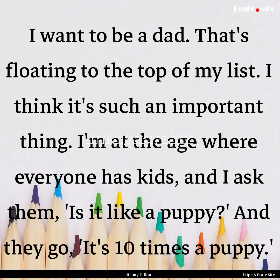 I want to be a dad. That's floating to the.... : Quote by Jimmy Fallon