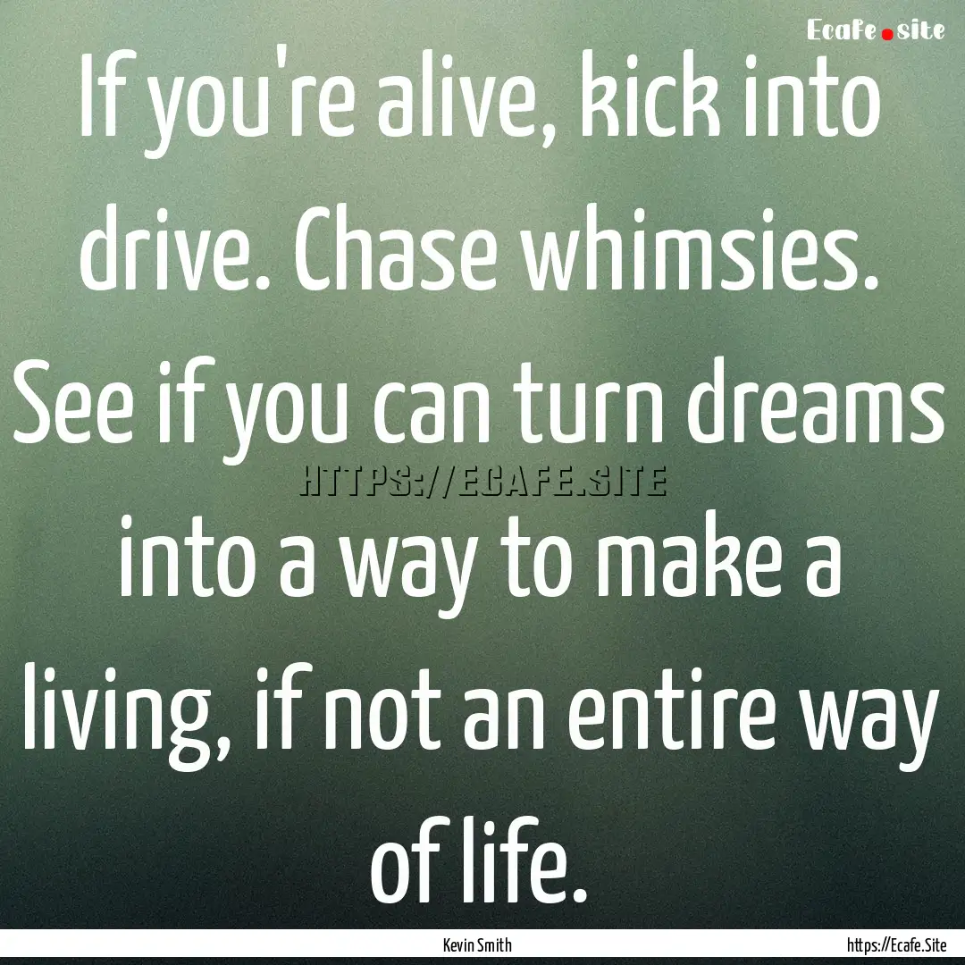 If you're alive, kick into drive. Chase whimsies..... : Quote by Kevin Smith