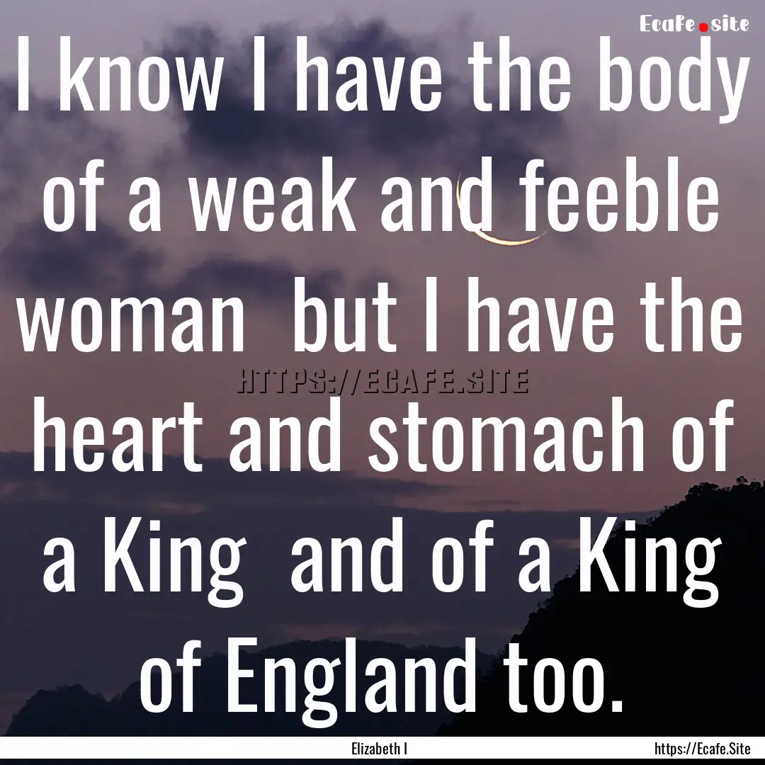 I know I have the body of a weak and feeble.... : Quote by Elizabeth I