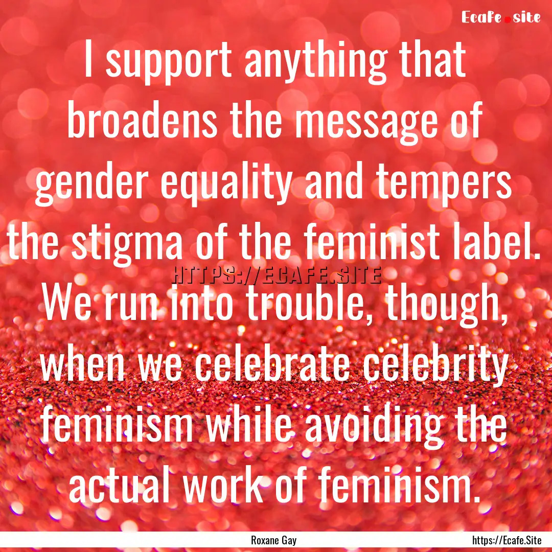 I support anything that broadens the message.... : Quote by Roxane Gay