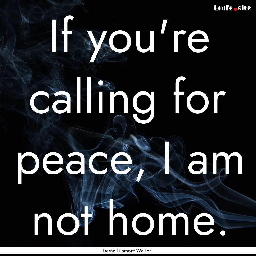 If you're calling for peace, I am not home..... : Quote by Darnell Lamont Walker