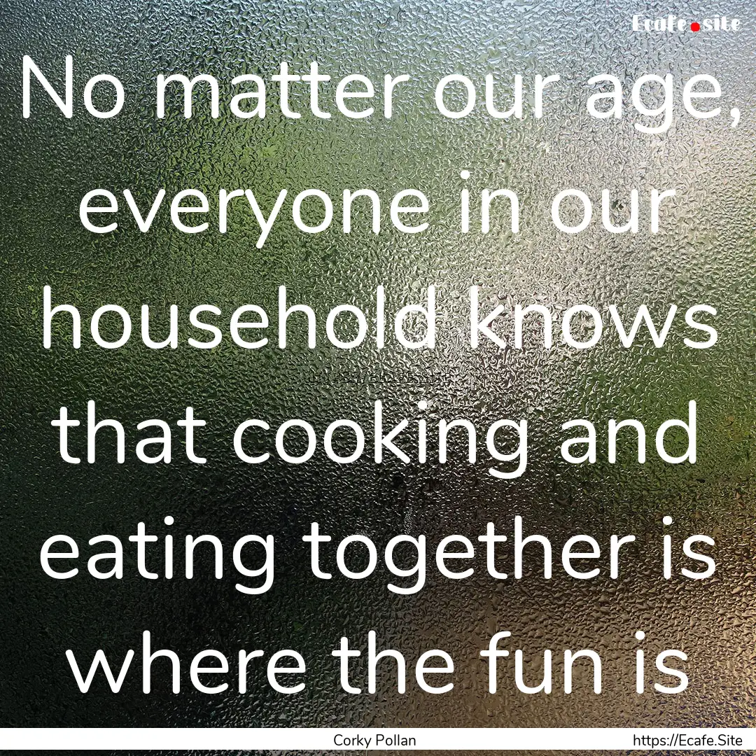 No matter our age, everyone in our household.... : Quote by Corky Pollan