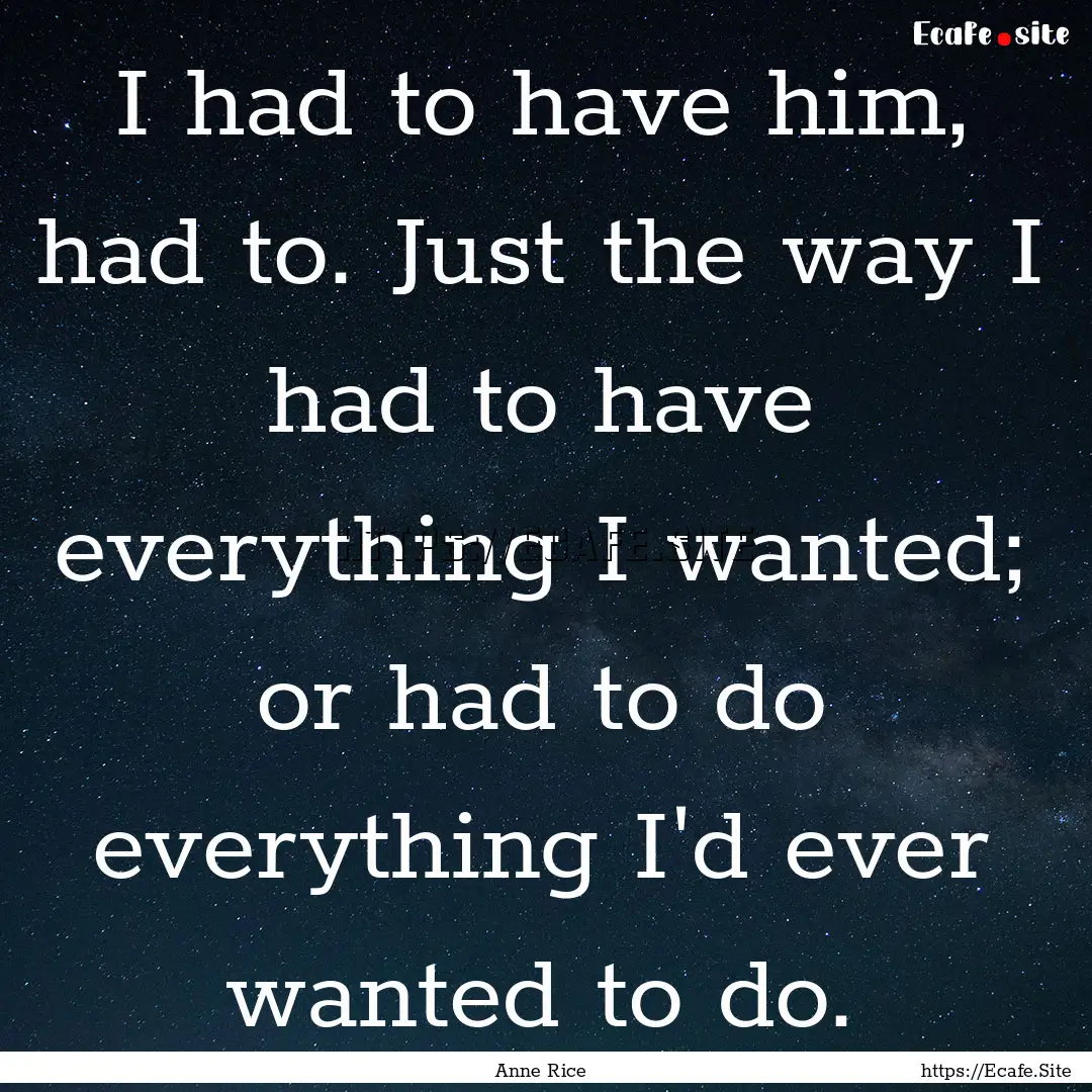 I had to have him, had to. Just the way I.... : Quote by Anne Rice