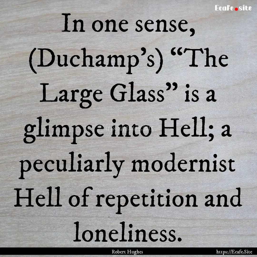 In one sense, (Duchamp's) “The Large Glass”.... : Quote by Robert Hughes