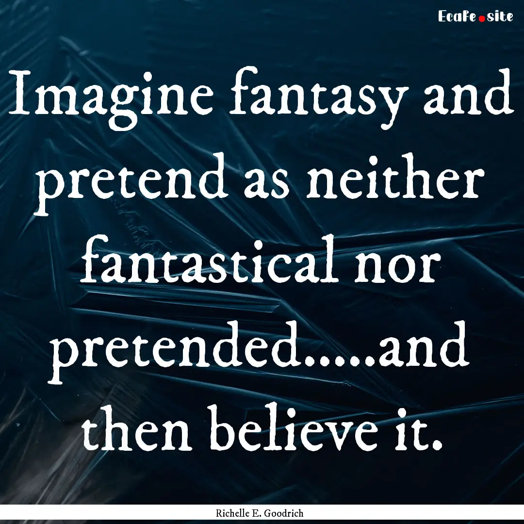 Imagine fantasy and pretend as neither fantastical.... : Quote by Richelle E. Goodrich