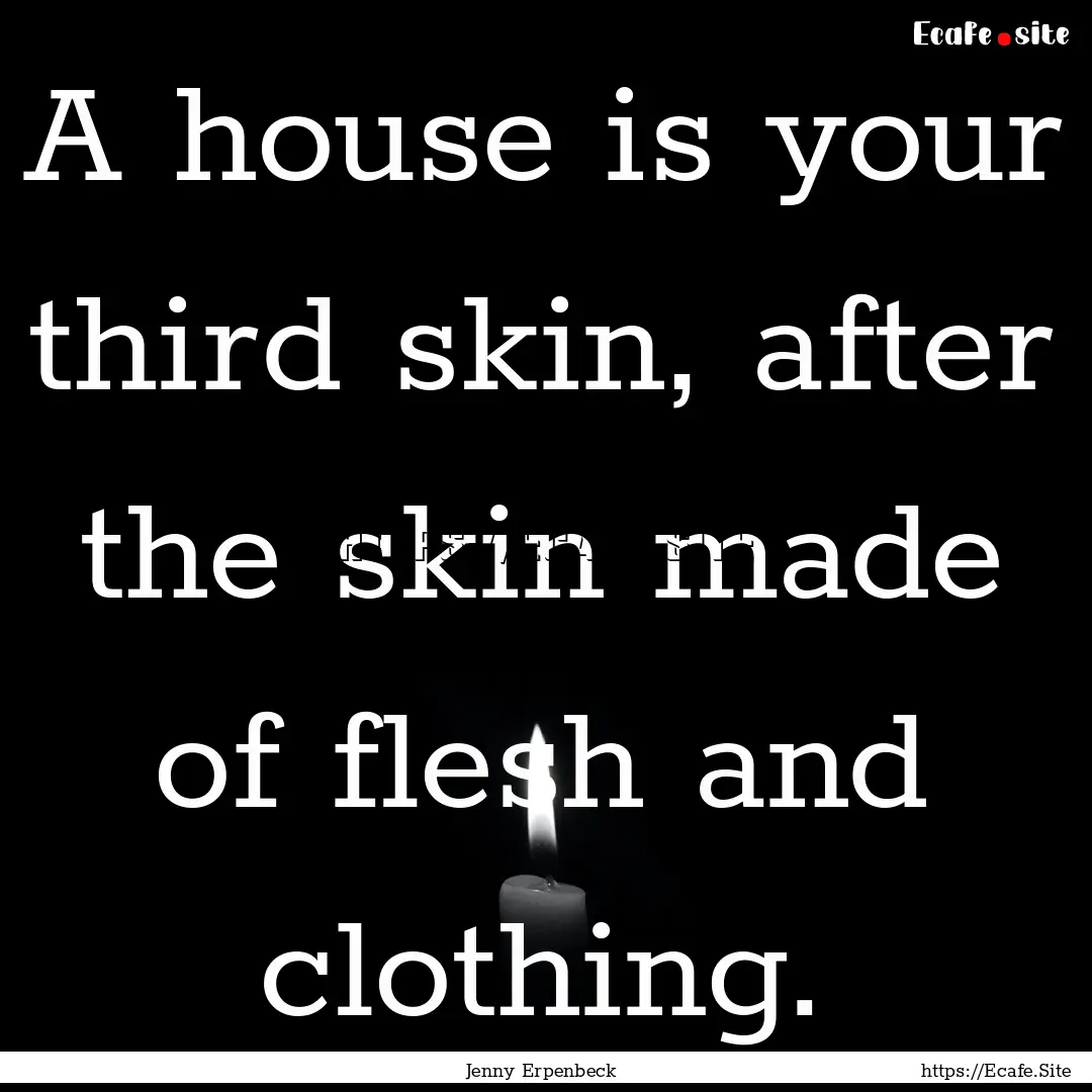 A house is your third skin, after the skin.... : Quote by Jenny Erpenbeck