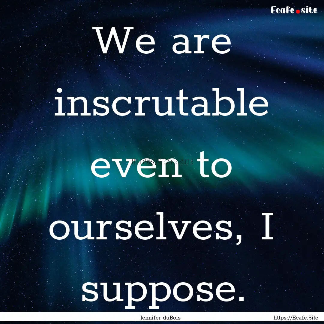 We are inscrutable even to ourselves, I suppose..... : Quote by Jennifer duBois