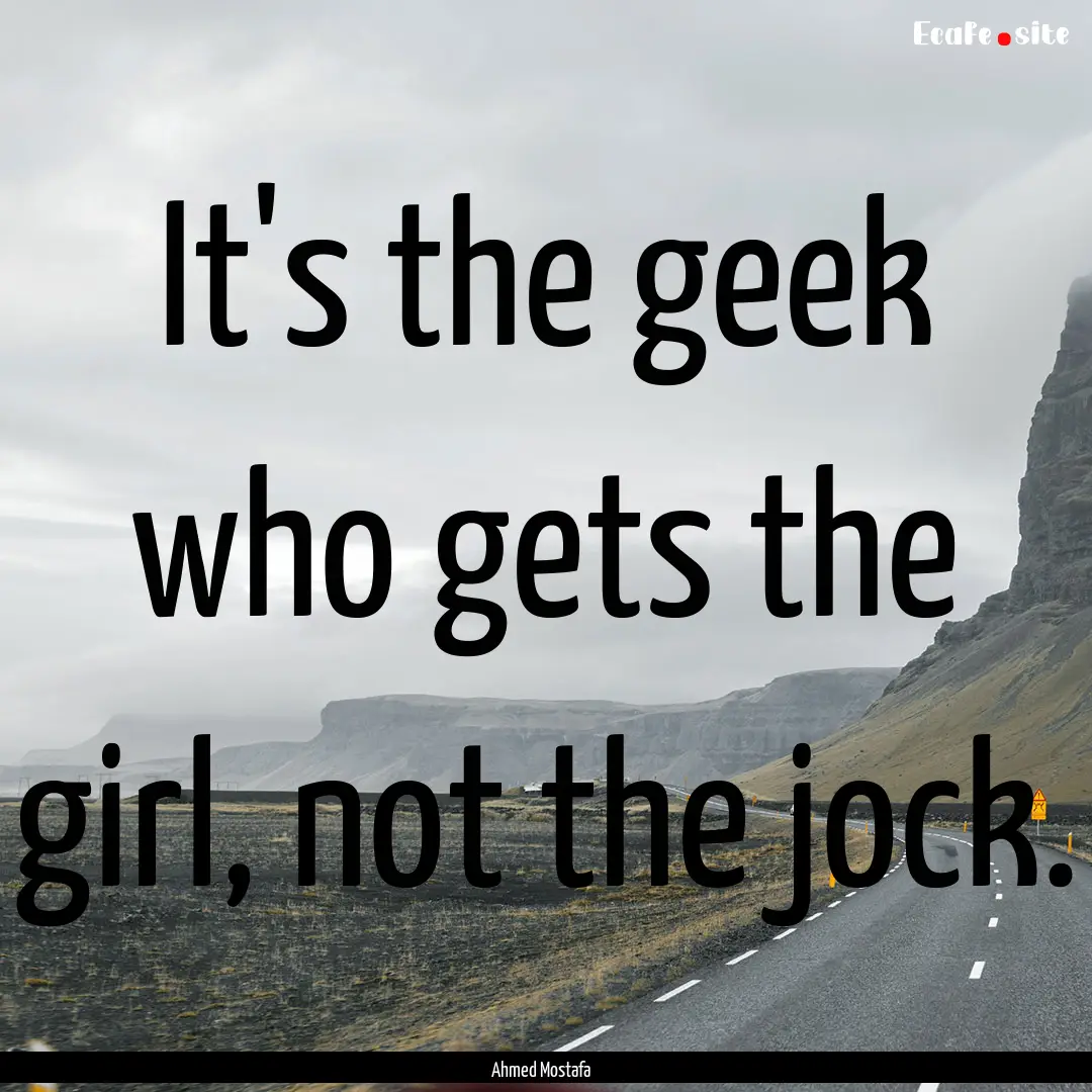 It's the geek who gets the girl, not the.... : Quote by Ahmed Mostafa