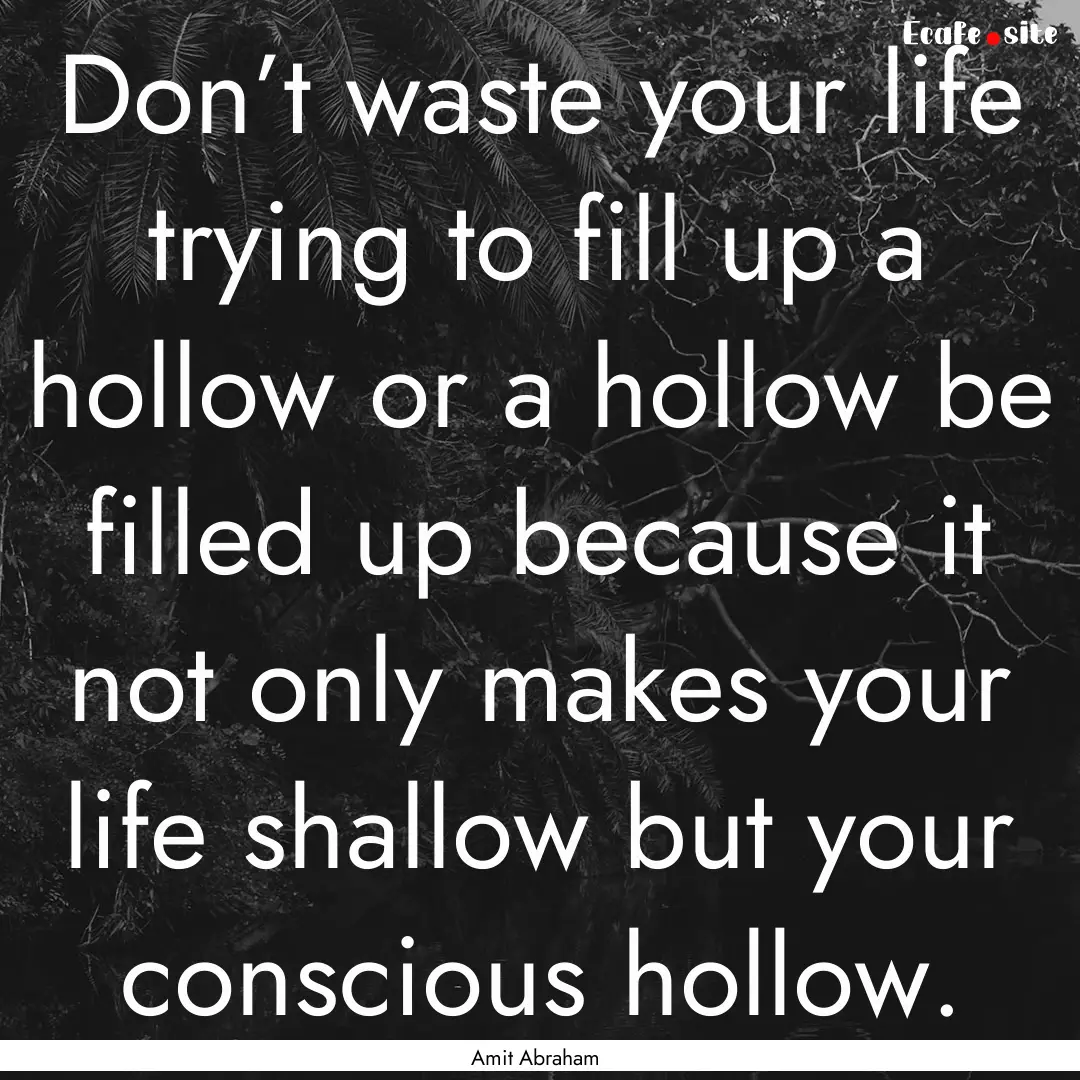 Don’t waste your life trying to fill up.... : Quote by Amit Abraham