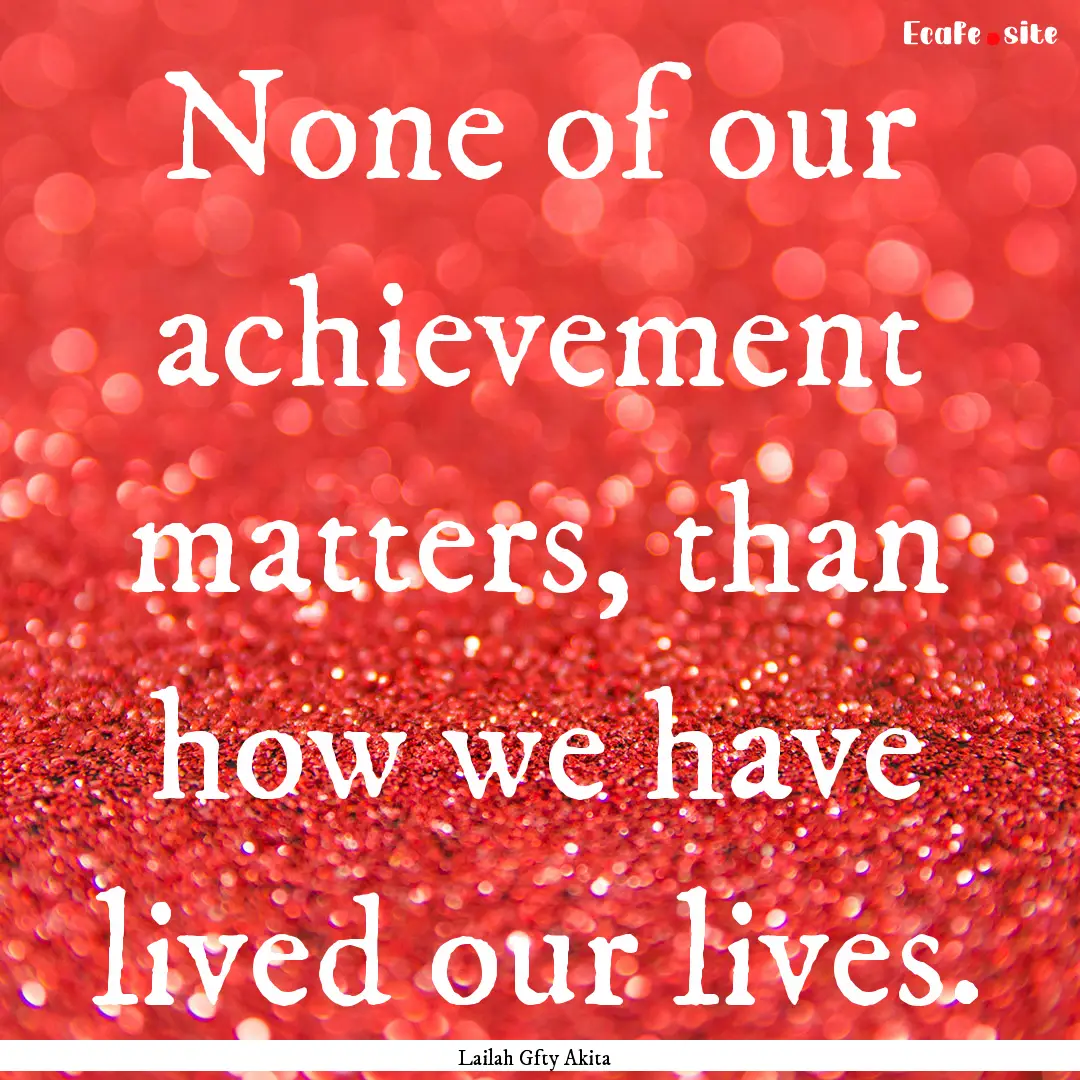 None of our achievement matters, than how.... : Quote by Lailah Gfty Akita