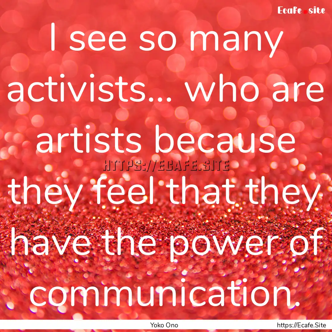 I see so many activists... who are artists.... : Quote by Yoko Ono