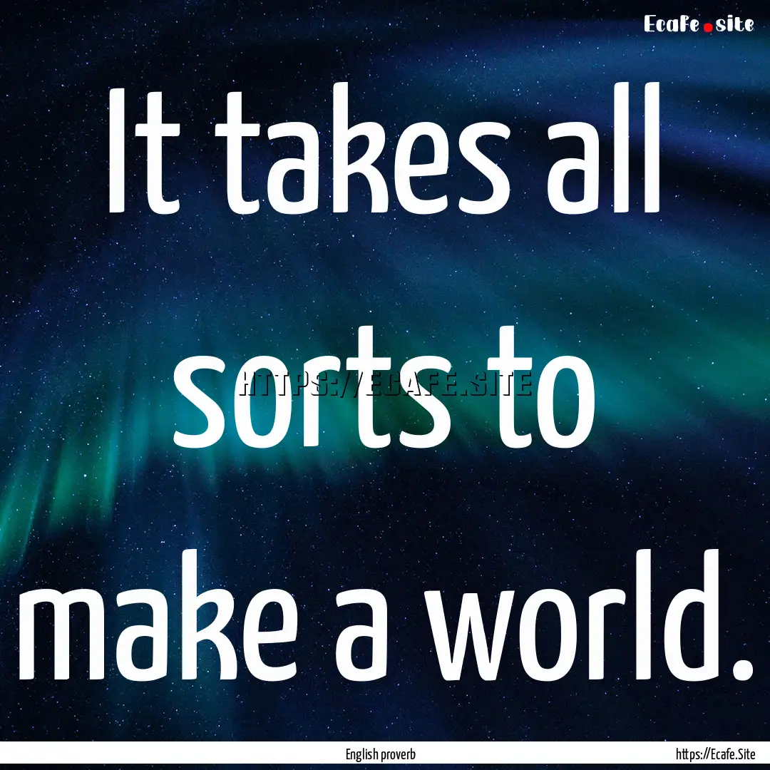 It takes all sorts to make a world. : Quote by English proverb