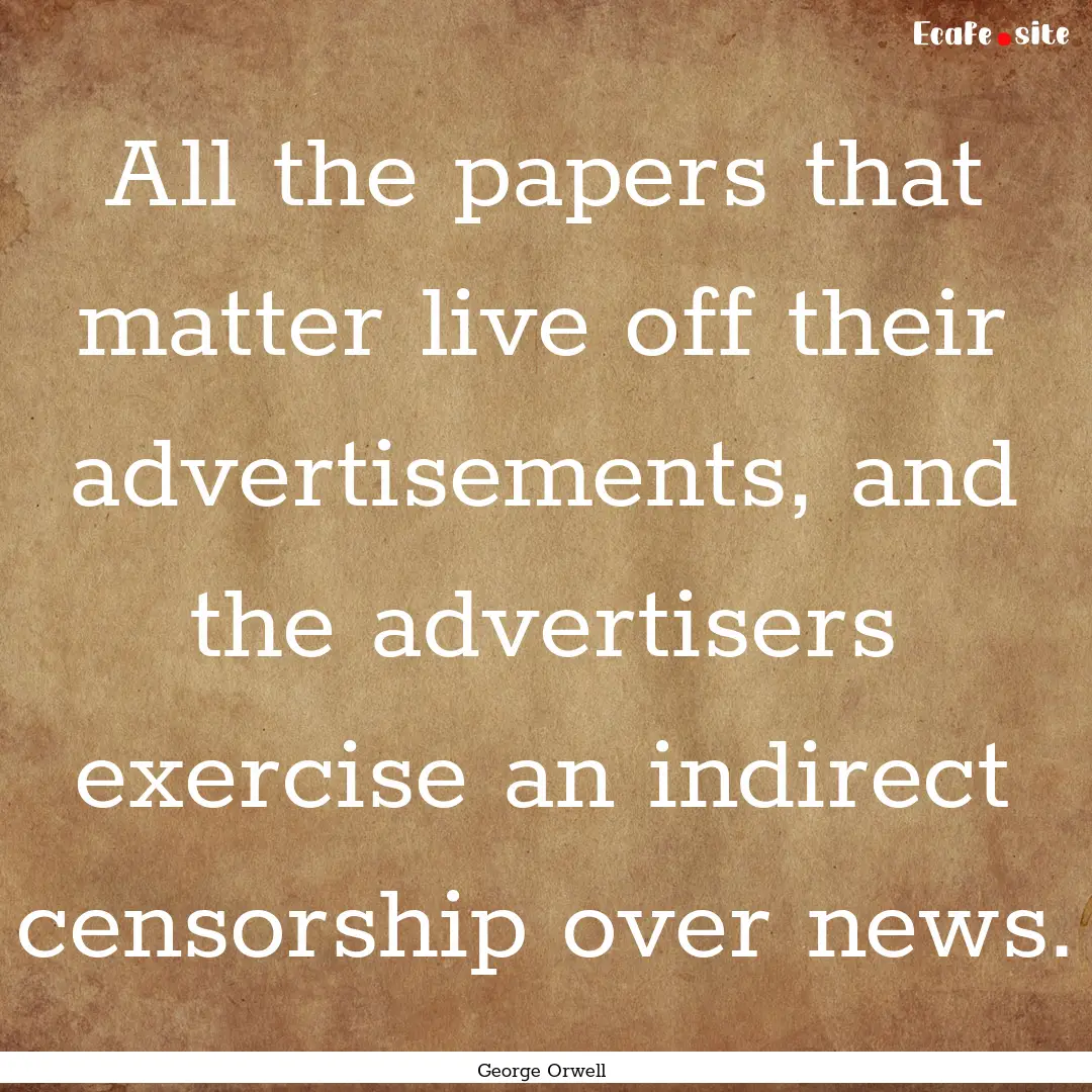 All the papers that matter live off their.... : Quote by George Orwell