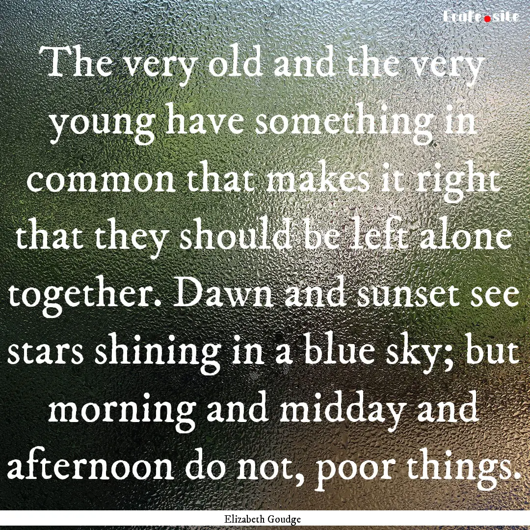 The very old and the very young have something.... : Quote by Elizabeth Goudge