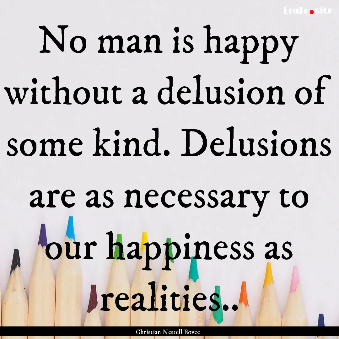 No man is happy without a delusion of some.... : Quote by Christian Nestell Bovee