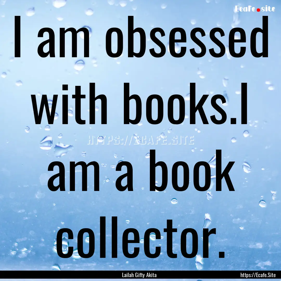 I am obsessed with books.I am a book collector..... : Quote by Lailah Gifty Akita