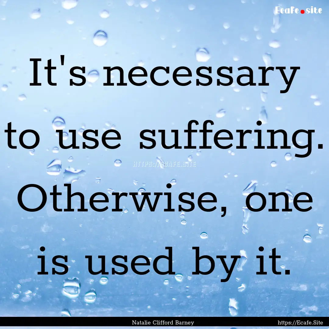 It's necessary to use suffering. Otherwise,.... : Quote by Natalie Clifford Barney