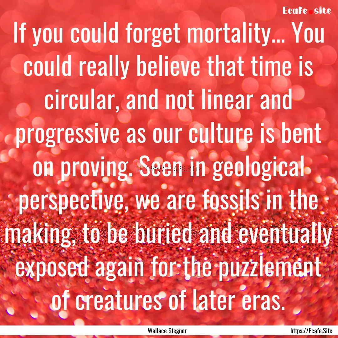 If you could forget mortality... You could.... : Quote by Wallace Stegner