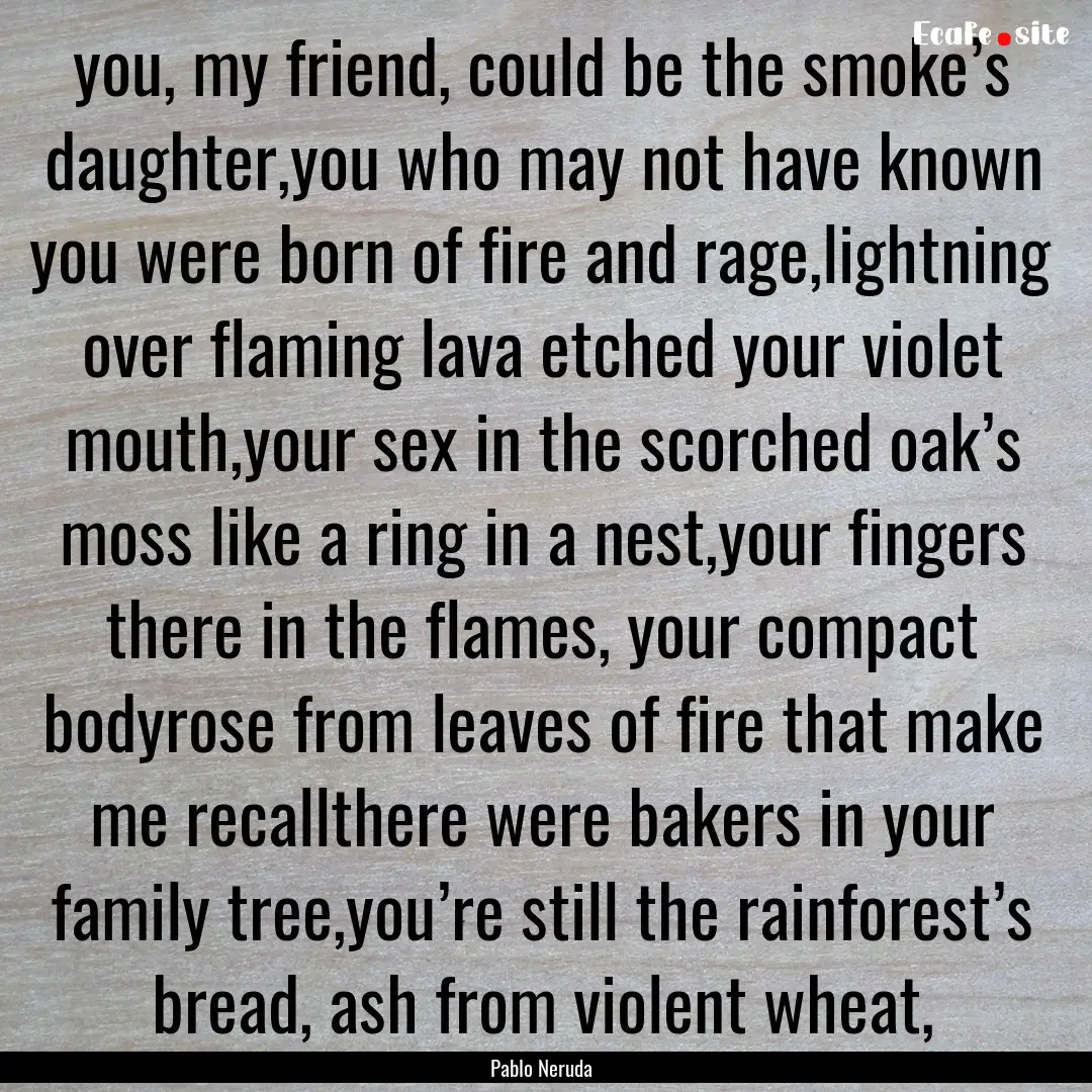 you, my friend, could be the smoke’s daughter,you.... : Quote by Pablo Neruda