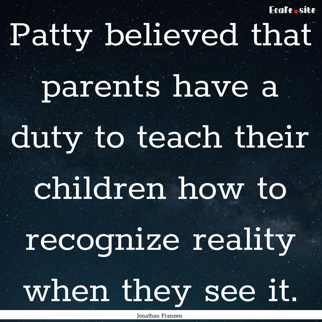 Patty believed that parents have a duty to.... : Quote by Jonathan Franzen