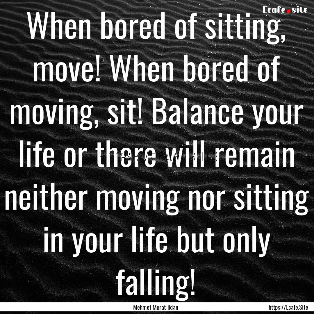 When bored of sitting, move! When bored of.... : Quote by Mehmet Murat ildan