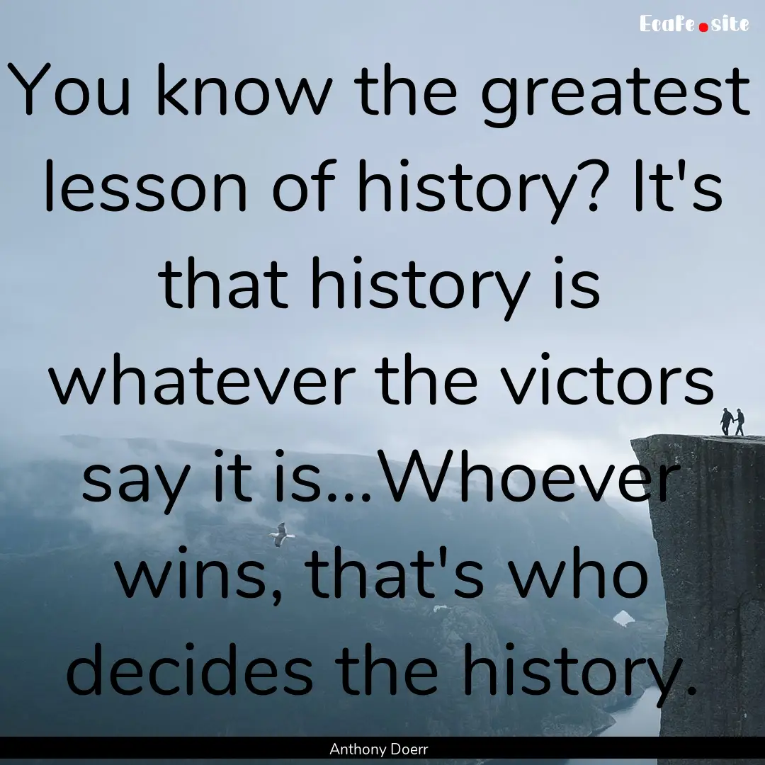 You know the greatest lesson of history?.... : Quote by Anthony Doerr