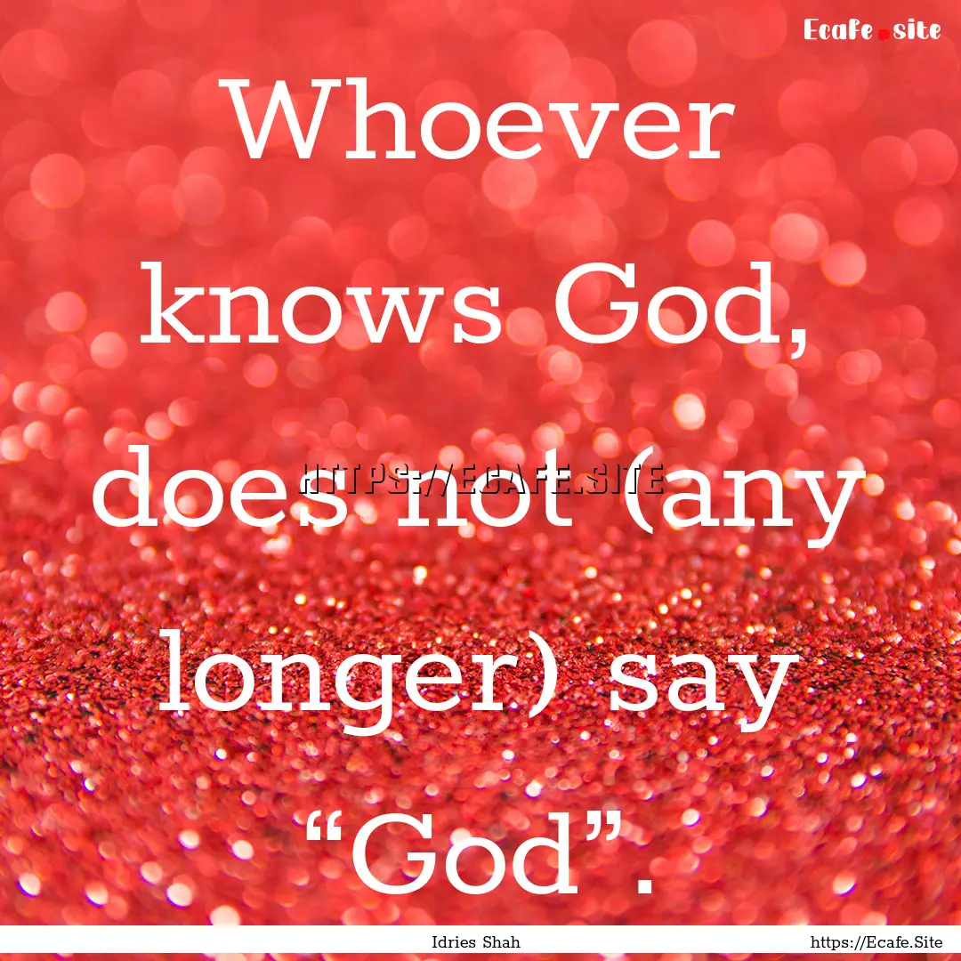 Whoever knows God, does not (any longer).... : Quote by Idries Shah