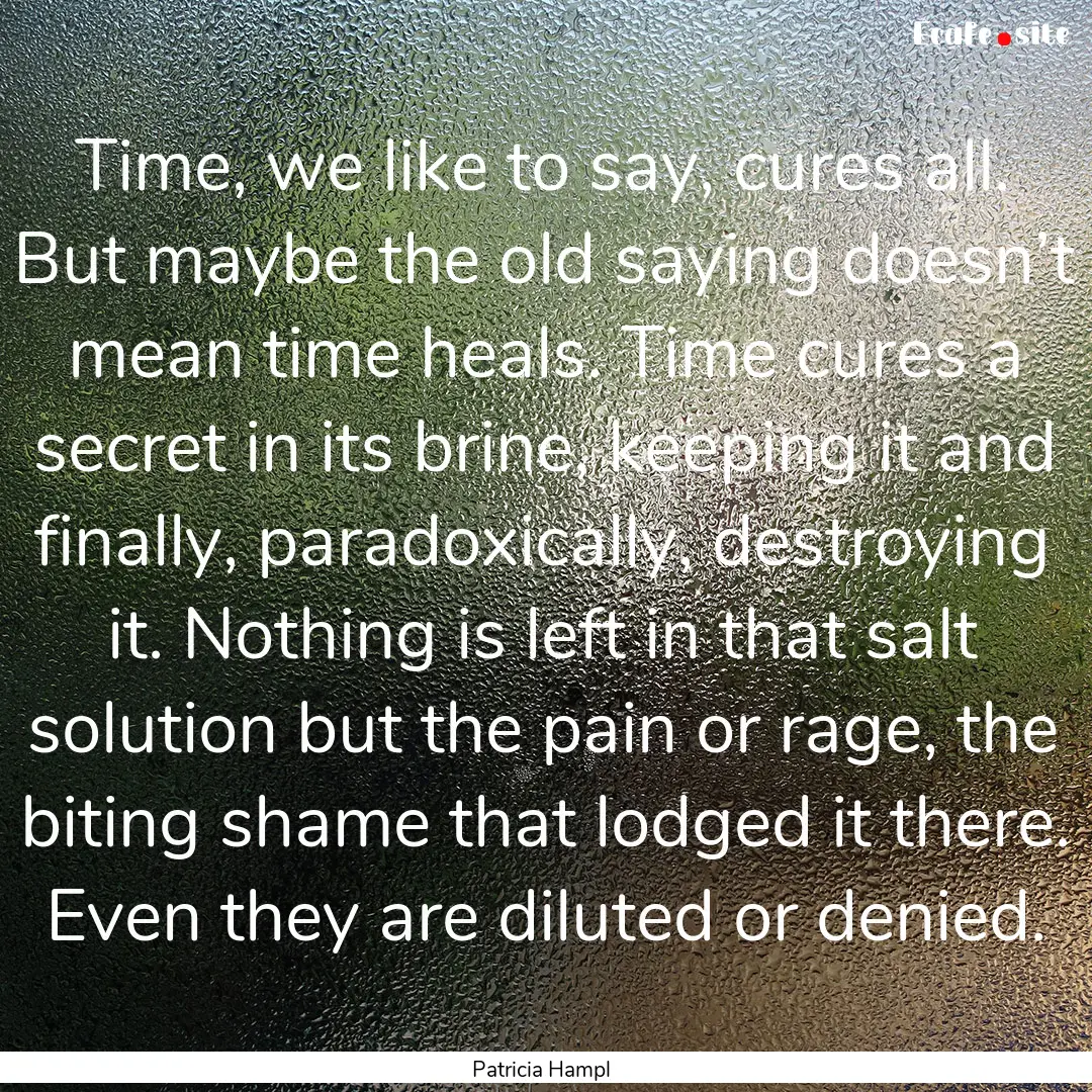 Time, we like to say, cures all. But maybe.... : Quote by Patricia Hampl