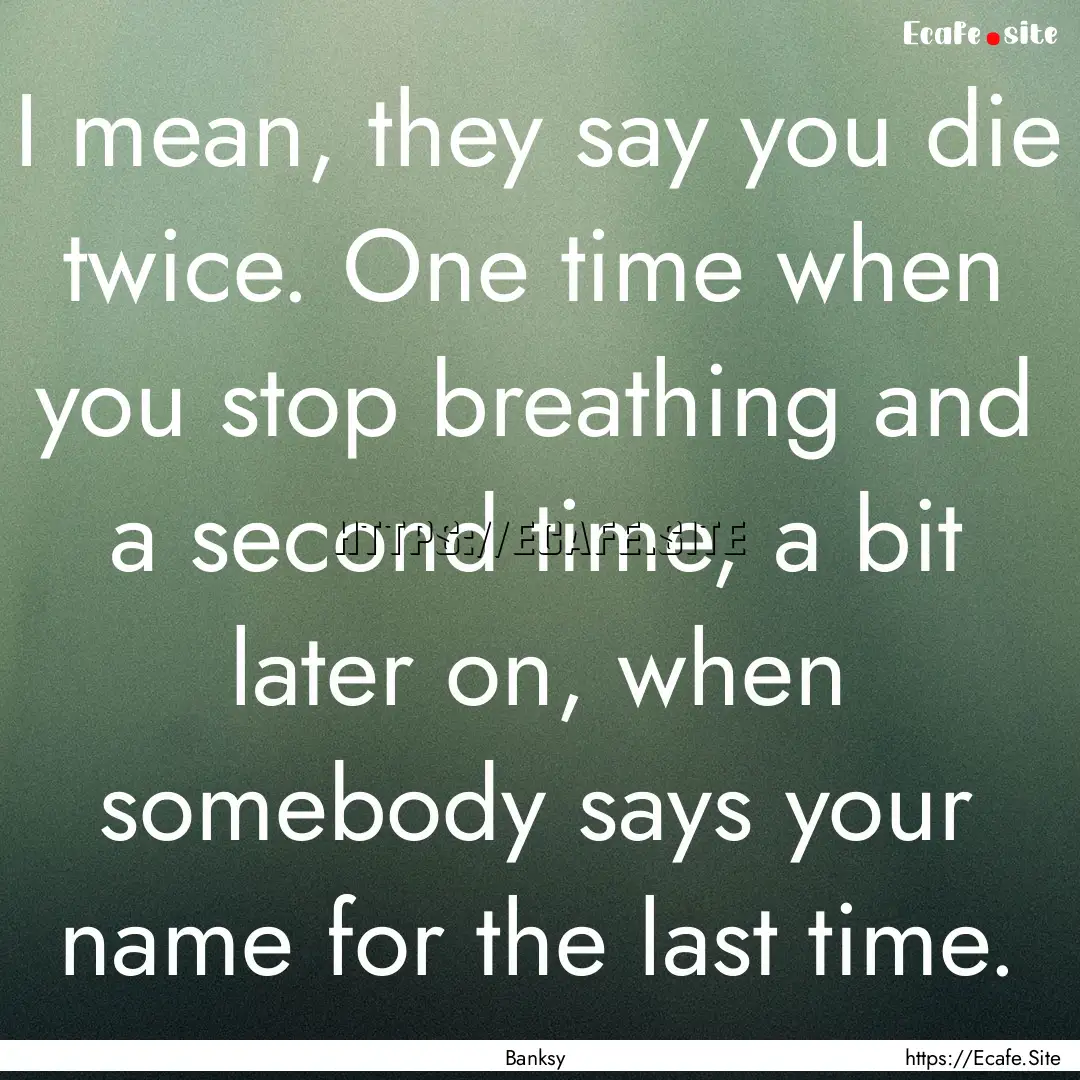 I mean, they say you die twice. One time.... : Quote by Banksy