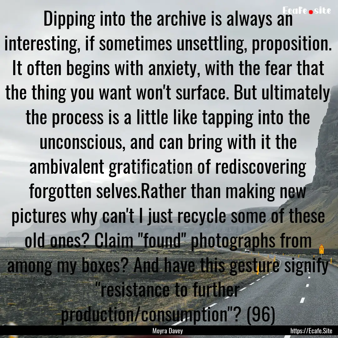 Dipping into the archive is always an interesting,.... : Quote by Moyra Davey