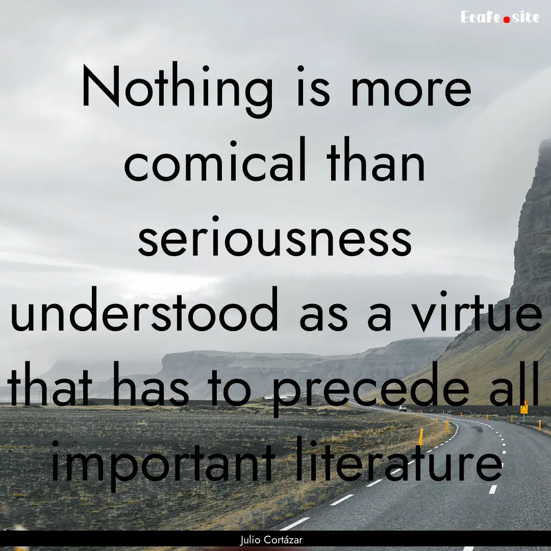 Nothing is more comical than seriousness.... : Quote by Julio Cortázar