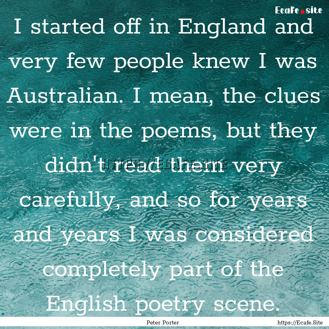 I started off in England and very few people.... : Quote by Peter Porter